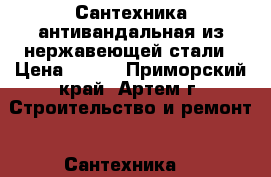 Сантехника антивандальная из нержавеющей стали › Цена ­ 100 - Приморский край, Артем г. Строительство и ремонт » Сантехника   